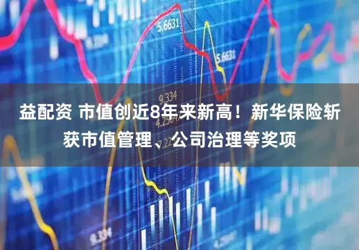 益配资 市值创近8年来新高！新华保险斩获市值管理、公司治理等奖项