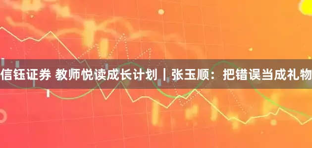 信钰证券 教师悦读成长计划｜张玉顺：把错误当成礼物