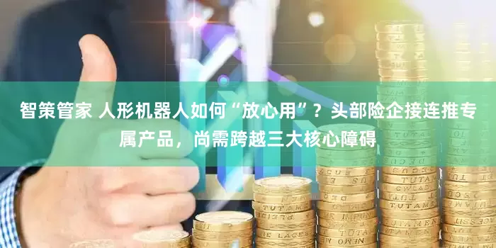 智策管家 人形机器人如何“放心用”？头部险企接连推专属产品，尚需跨越三大核心障碍