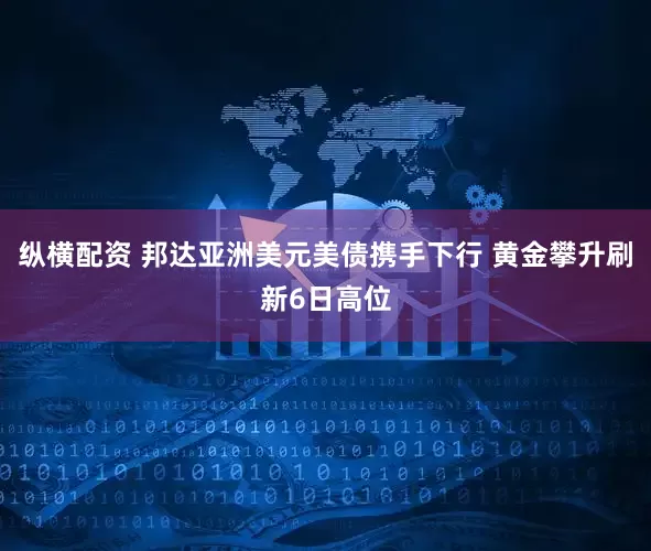 纵横配资 邦达亚洲美元美债携手下行 黄金攀升刷新6日高位