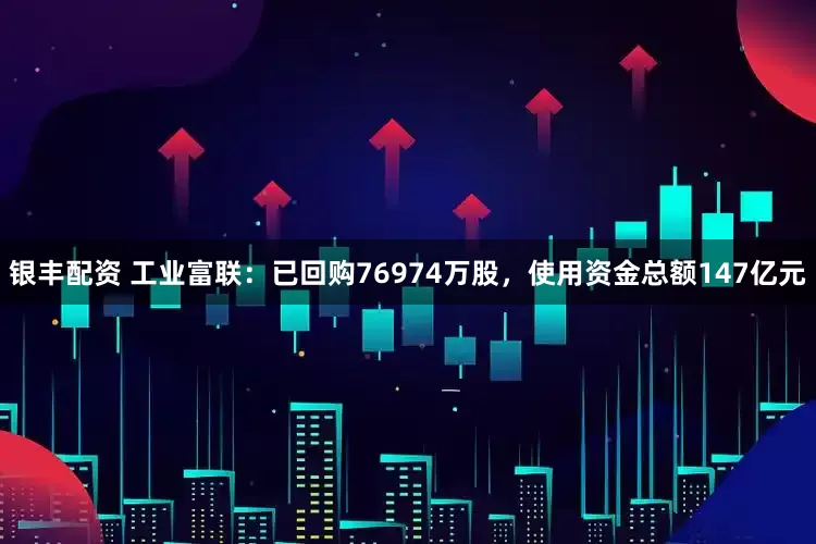 银丰配资 工业富联：已回购76974万股，使用资金总额147亿元