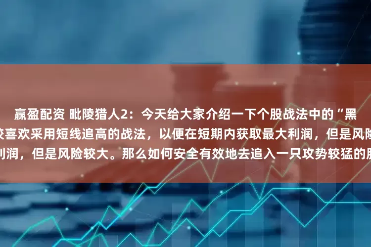 赢盈配资 毗陵猎人2：今天给大家介绍一下个股战法中的“黑太阳”战法。股市中，有人比较喜欢采用短线追高的战法，以便在短期内获取最大利润，但是风险较大。那么如何安全有效地去追入一只攻势较猛的股票呢？这里有一种