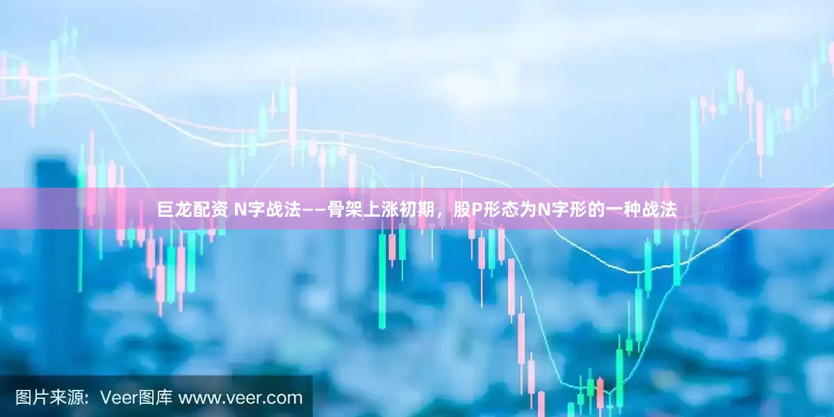 巨龙配资 N字战法——骨架上涨初期，股P形态为N字形的一种战法